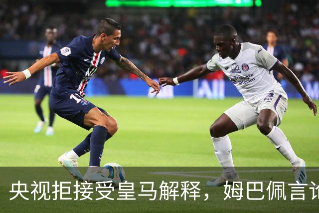 央视拒接受皇马解释,姆巴佩言论致西甲转播停摆