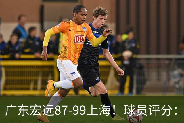 广东宏远87-99上海！球员评分：2人满分，2人良好，4人不合格