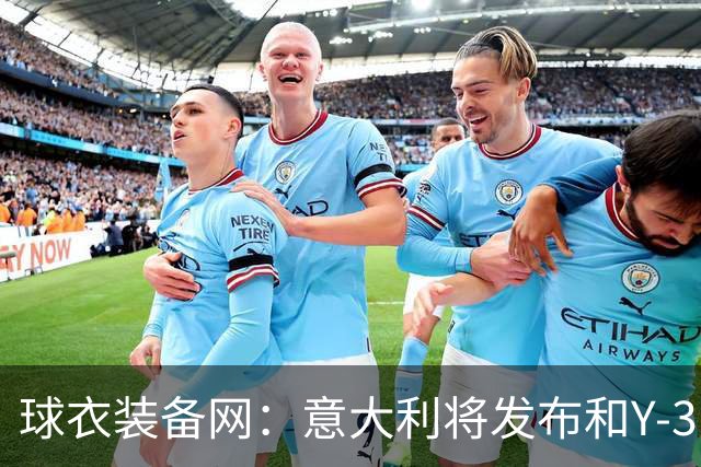 球衣装备网：意大利将发布和Y-3的联名球衣，预计2027年上市
