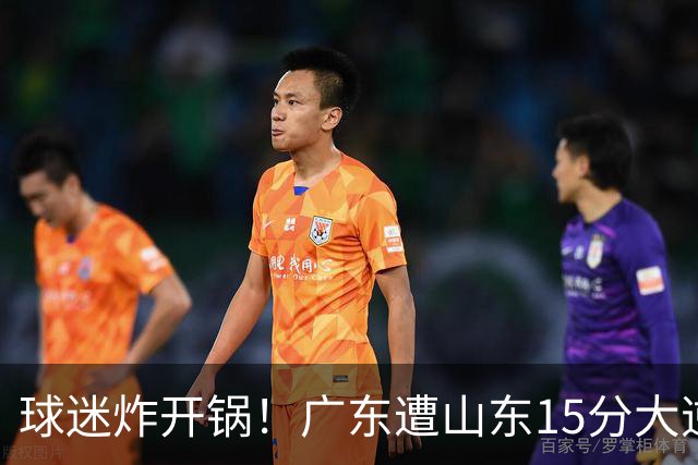 球迷炸开锅！广东遭山东15分大逆转官媒被狂刷“主教练赶紧下课”