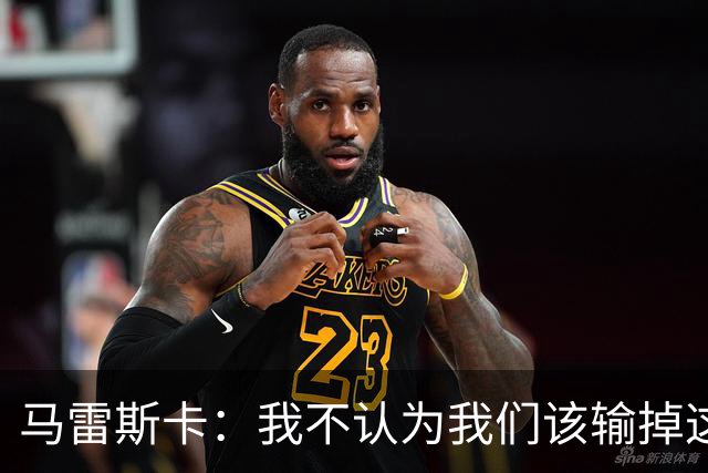 马雷斯卡：我不认为我们该输掉这场比赛，但输了就要继续前进